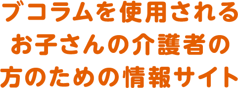 ブコラムを使用されるお子さんの介護者の方のための情報サイト